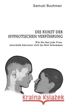 Die Kunst der Hypnotischen Verführung: Wie Sie fast jede Frau innerhalb kürzester Zeit ins Bett bekommen