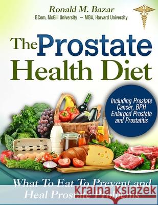 The Prostate Health Diet: What to Eat to Prevent and Heal Prostate Problems Including Prostate Cancer, BPH Enlarged Prostate and Prostatitis