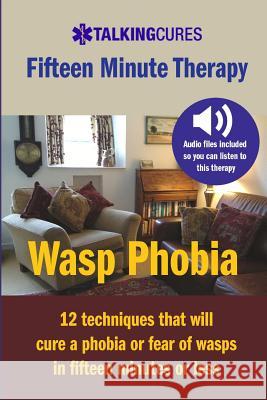 Wasp Phobia - Fifteen Minute Therapy: 12 techniques that will cure a phobia or fear of wasps in fifteen minutes or less