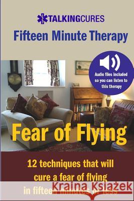 Fear of Flying - Fifteen Minute Tharapy: 12 techniques that will cure a fear of flying in fifteen minutes or less