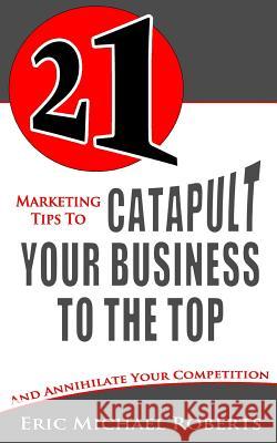 21 Marketing Tips to Catapult Your Business to the Top: And Annihilate Your Competition