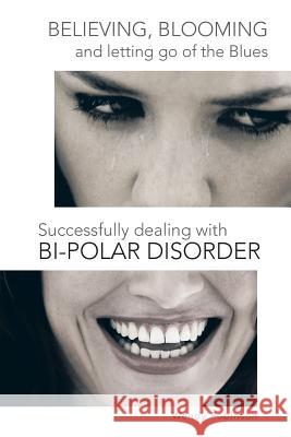 Believing, Blooming and Letting Go of the Blues Successfully Dealing with Bi-Polar Disorder