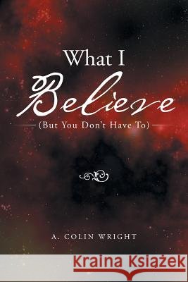 What I Believe: (But You Don't Have To)