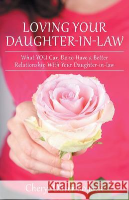 Loving Your Daughter-In-Law: What You Can Do to Have a Better Relationship with Your Daughter-In-Law