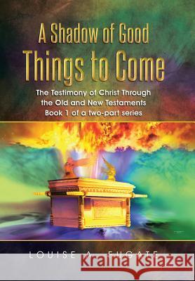 A Shadow of Good Things to Come: The Testimony of Christ Through the Old and New Testaments Book 1 of a two-part series