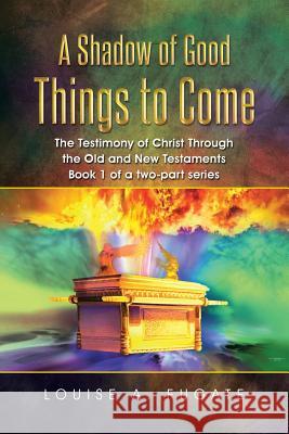 A Shadow of Good Things to Come: The Testimony of Christ Through the Old and New Testaments Book 1 of a two-part series