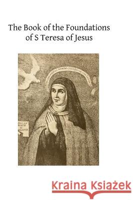 The Book of the Foundations of S Teresa of Jesus: With the Visitation of Nunneries, the Rule and Constitutions