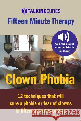 Clown Phobia - Fifteen Minute Therapy: 12 techniques that will cure a phobia or fear of clowns in fifteen minutes or less