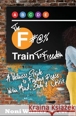 The F#@% Train To Freedom: A Wellness Guide to Finding Peace Within Mind, Body & Spirit