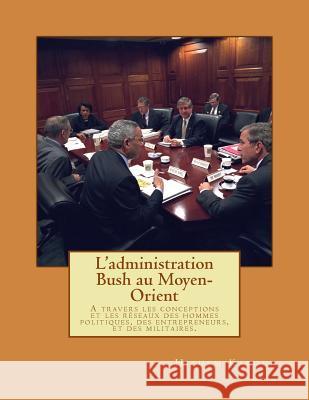 L'administration Bush au Moyen-Orient: A travers les conceptions et les réseaux des hommes politiques, des entrepreneurs, et des militaires.