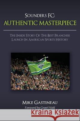 Sounders FC: Authentic Masterpiece: The Inside Story of the Best Franchise Launch in American Sports History