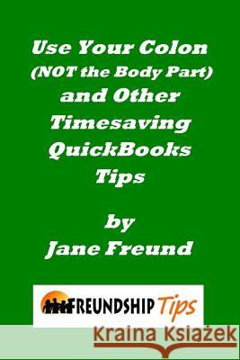 Use Your Colon (Not the Body Part) and Other Timesaving QuickBooks Tips: A Freundship Tips Book