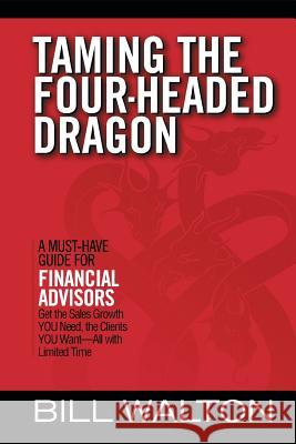 Taming the Four-Headed Dragon: A Must-Have Guide for Financial Advisors: Get the Sales Growth You Need, the Clients You Want-All with Limited Time