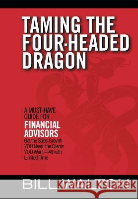 Taming the Four-Headed Dragon: A Must-Have Guide for Financial Advisors: Get the Sales Growth You Need, the Clients You Want-All with Limited Time