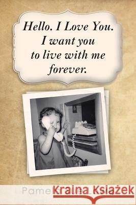 Hello. I Love You. I want you to live with me forever.