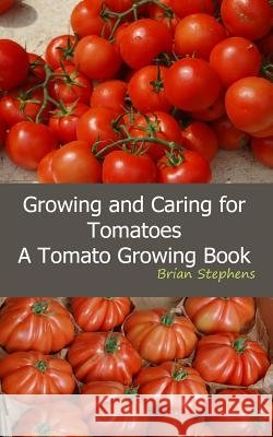 Growing and Caring for Tomatoes: An Essential Tomato Growing Book