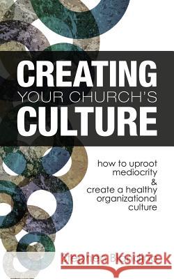 Creating Your Church's Culture: How to Uproot Mediocrity and Create a Healthy Organizational Culture