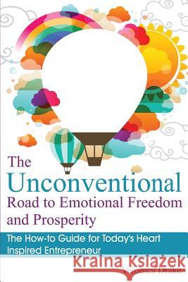 The Unconventional Road to Emotional Freedom and Prosperity: The How-to Guide for Today's Heart Inspired Entrepreneur