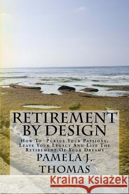 Retirement By Design: How To Pursue Your Passions, Leave Your Legacy And Live The Retirement Of Your Dreams