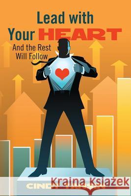 Lead with Your Heart: And the Rest Will Follow