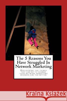 The 5 Reasons You Have Struggled In Network Marketing: Discovering the things you can do to change your network marketing business for the better