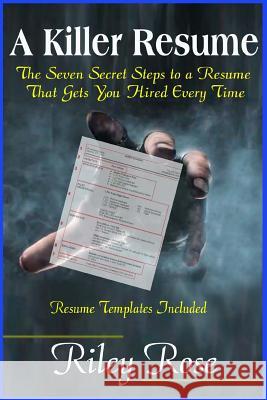 A Killer Resume: The Seven Secret Steps to a Resume That Gets You Hired Every Time