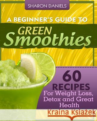 A Beginner's Guide To Green Smoothies: 60 Recipes For Weight Loss, Detox and Great Health