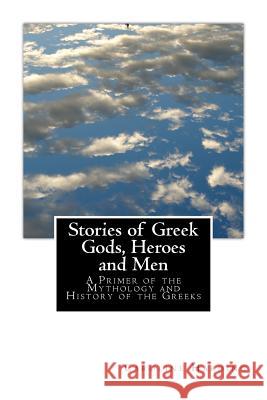 Stories of Greek Gods, Heroes and Men: A Primer of the Mythology and History of the Greeks