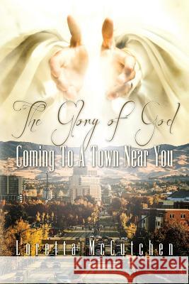 The Glory Of God Coming To A Town Near You: The Glory Of God Coming To A Town Near You