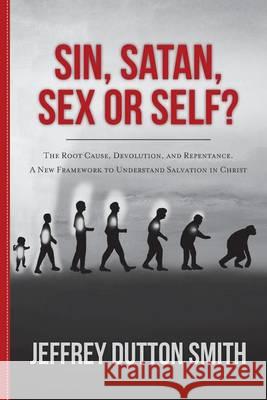 Sin, Satan, Sex, or Self?: The Root Cause, Devolution, and Repentance. A New Framework to Understand Salvation in Christ