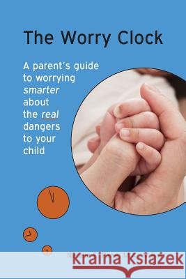 The Worry Clock: A Parent's Guide to Worrying Smarter about The Real Dangers to Your Child