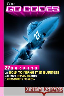 The Go Codes: 27 Secrets On How To Make It In Business Without Imploding Into A Smoldering Fireball