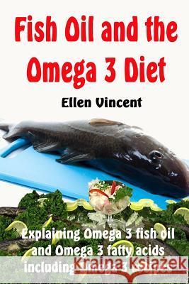 Fish Oil and the Omega 3 Diet: Explaining Omega 3 fish oil and Omega 3 fatty acids including Omega 3 recipes