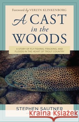 A Cast in the Woods: A Story of Fly Fishing, Fracking, and Floods in the Heart of Trout Country