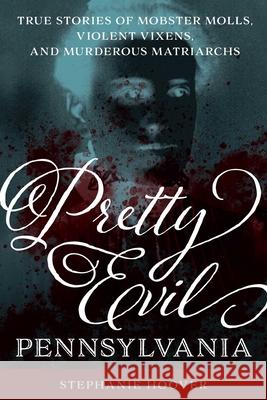 Pretty Evil Pennsylvania: True Stories of Mobster Molls, Violent Vixens, and Murderous Matriarchs