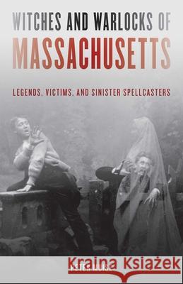 Witches and Warlocks of Massachusetts: Legends, Victims, and Sinister Spellcasters