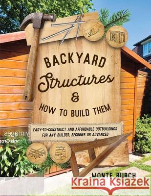 Backyard Structures and How to Build Them: Easy-To-Construct and Affordable Outbuildings for Any Builder, Beginner or Advanced