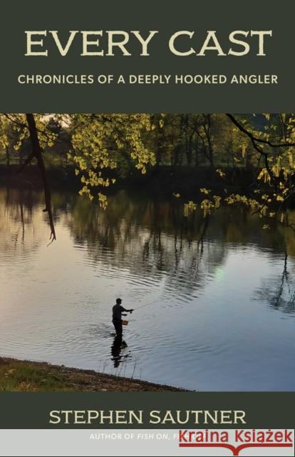 Every. Cast.: Stories from a Deeply Hooked Angler