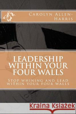 Leadership within your four walls: Stop whining and start leading within your four walls