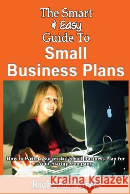 The Smart & Easy Guide To Small Business Plans: How to Write a Successful Small Business Plan for Your Startup Company