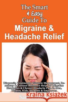 The Smart & Easy Guide To Migraine & Headache Relief: Diagnosis, Treatments, Lifestyle, Resources & Cultural Help For Migraine Headaches & Chronic Pai