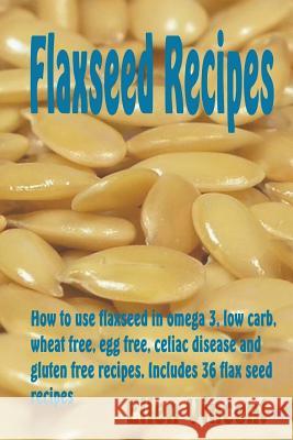 Flaxseed Recipes: How to use flaxseed in omega 3, low carb, wheat free, egg free, celiac disease and gluten free recipes. Includes 36 fl