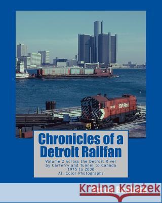 Chronicles of a Detroit Railfan: Volume 2, Across the Detroit River by Carferry and Tunnel to Canada, 1975 to 2000, All Color Photographs