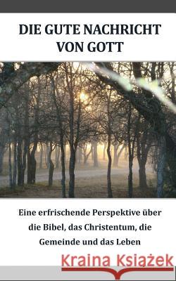 Die gute Nachricht von Gott (German): Eine erfrischende Perspektive iiber die Bibel, das Christentum, die Gemeinde und das Leben
