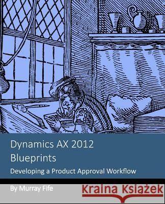 Dynamics AX 2012 Blueprints: Developing a Product Approval Workflow