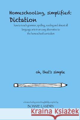 Homeschooling, simplified: Dictation: how to teach grammar, spelling, reading and almost all language arts in an easy alternative to the homescho