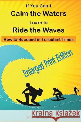 If You Can't Calm the Waters Learn to Ride the Waves: : How to Succeed in Turbulent Times ENLARGED PRINT EDITION