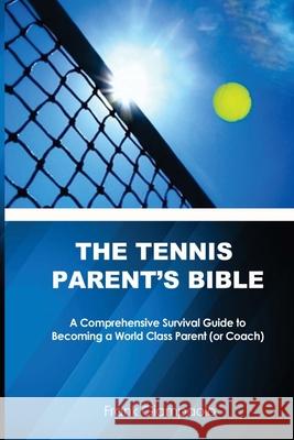 The Tennis Parent's Bible: A Comprehensive Survival Guide to Becoming a World Class Tennis Parent (or Coach)