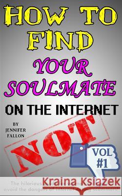 How to Find Your Soulmate on the Internet - NOT!: The hilarious guide for women on how to avoid the dangers of internet dating scammers!