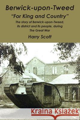 Berwick-upon-Tweed for 'King and Country': The story of Berwick-upon-Tweed, its district and its people, during The Great War